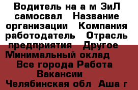 Водитель на а/м ЗиЛ самосвал › Название организации ­ Компания-работодатель › Отрасль предприятия ­ Другое › Минимальный оклад ­ 1 - Все города Работа » Вакансии   . Челябинская обл.,Аша г.